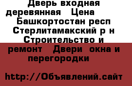 Дверь входная деревянная › Цена ­ 4 000 - Башкортостан респ., Стерлитамакский р-н Строительство и ремонт » Двери, окна и перегородки   